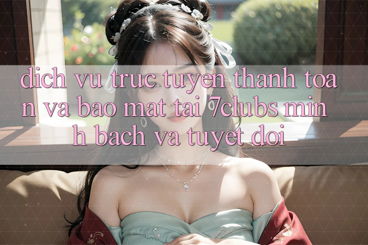 Dịch vụ trực tuyến Thanh toán Và Bảo Mật Tại 7clubs: Minh Bạch Và Tuyệt Đối