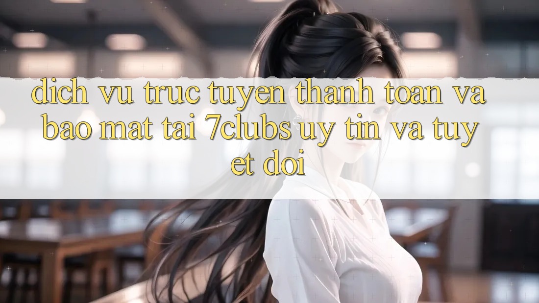 Dịch vụ trực tuyến Thanh toán Và Bảo Mật Tại 7clubs: Uy tín Và Tuyệt Đối