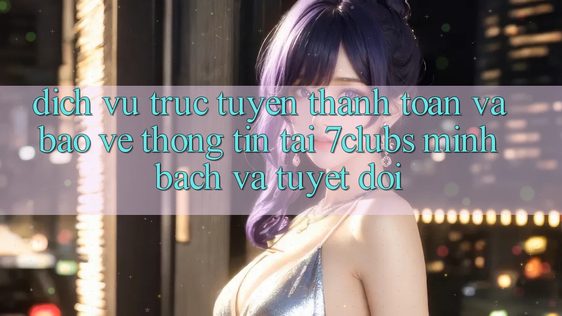 Dịch vụ trực tuyến Thanh toán Và Bảo vệ thông tin Tại 7clubs: Minh Bạch Và Tuyệt Đối