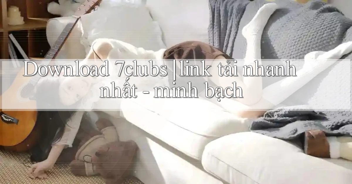 Download 7clubs link tải nhanh nhất   minh bạch