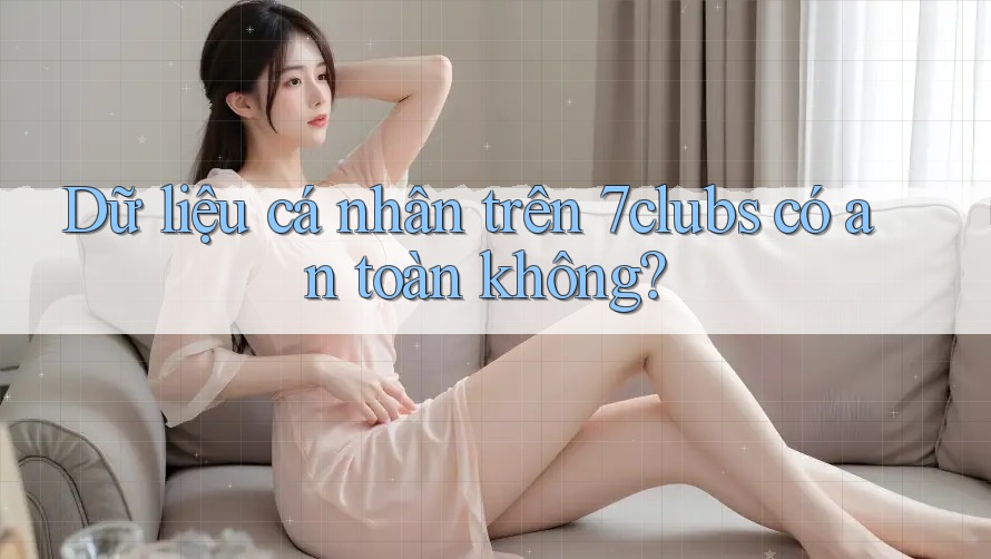 Dữ liệu cá nhân trên 7clubs có an toàn không? Dữ liệu cá nhân trên 7clubs có an toàn không?