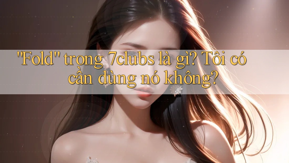“Fold” trong 7clubs là gì? Tôi có cần dùng nó không? “Fold” trong 7clubs là gì? Tôi có cần dùng nó không?