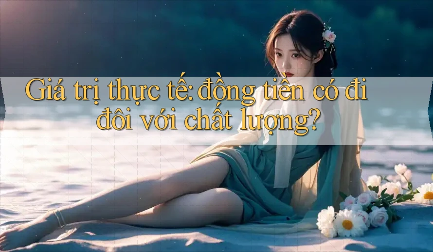 Giá trị thực tế: đồng tiền có đi đôi với chất lượng? Giá trị thực tế: đồng tiền có đi đôi với chất lượng?