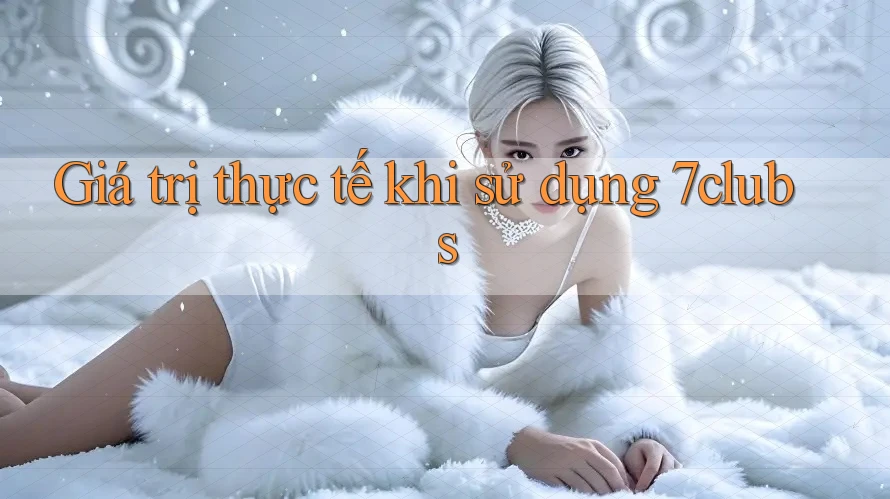 Giá trị thực tế khi sử dụng 7clubs Giá trị thực tế khi sử dụng 7clubs
