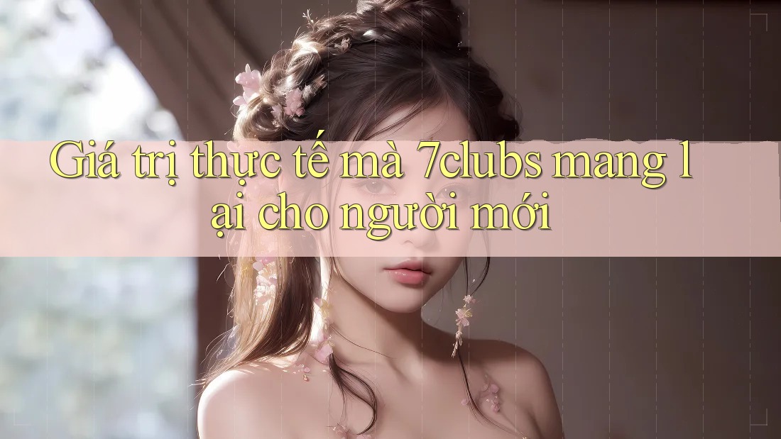 Giá trị thực tế mà 7clubs mang lại cho người mới