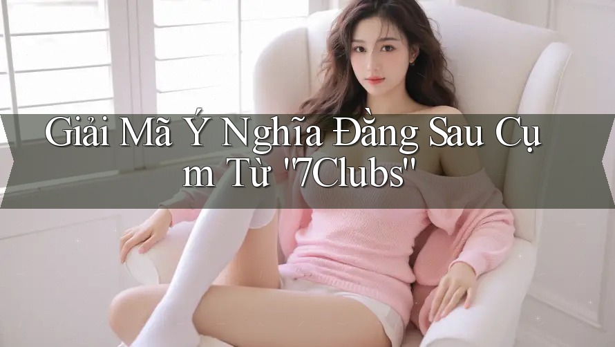 Giải Mã Ý Nghĩa Đằng Sau Cụm Từ “7Clubs” Giải Mã Ý Nghĩa Đằng Sau Cụm Từ “7Clubs”
