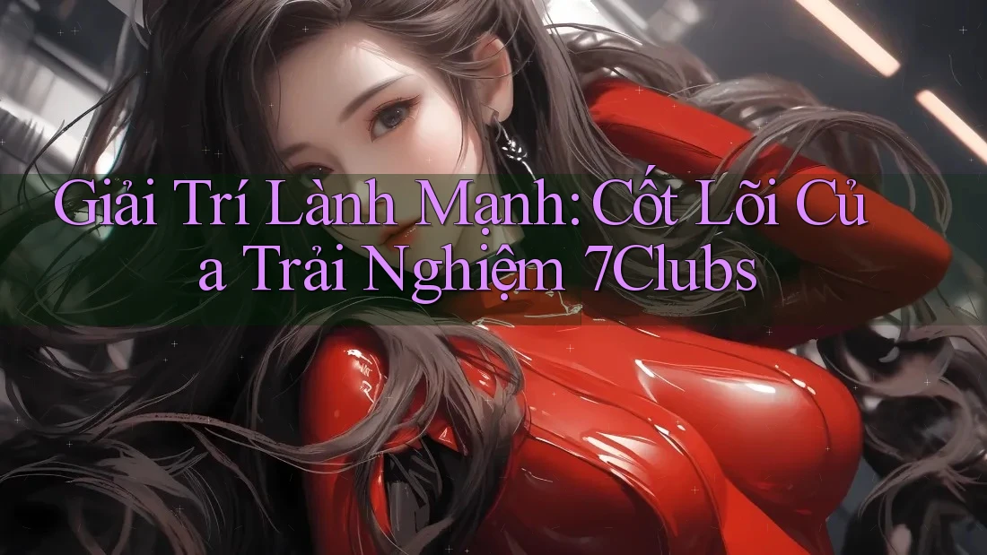 Giải Trí Lành Mạnh: Cốt Lõi Của Trải Nghiệm 7Clubs
