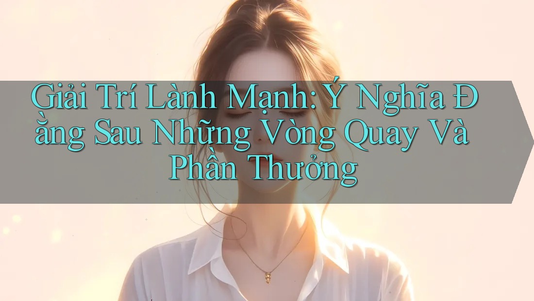 Giải Trí Lành Mạnh: Ý Nghĩa Đằng Sau Những Vòng Quay Và Phần Thưởng Giải Trí Lành Mạnh: Ý Nghĩa Đằng Sau Những Vòng Quay Và Phần Thưởng