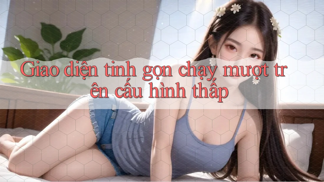 Giao diện tinh gọn chạy mượt trên cấu hình thấp Giao diện tinh gọn chạy mượt trên cấu hình thấp