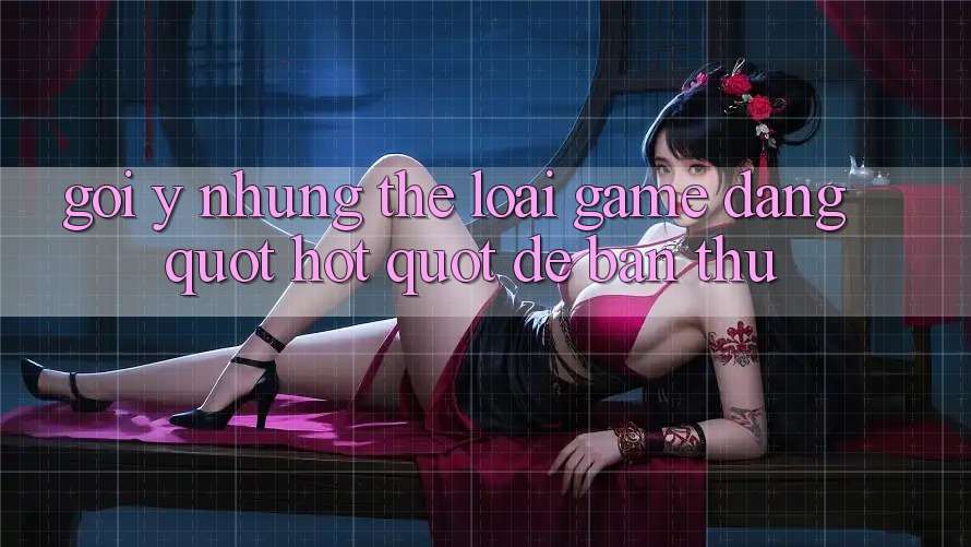 Gợi Ý Những Thể Loại Game Đang " Hot" Để Bạn Thử