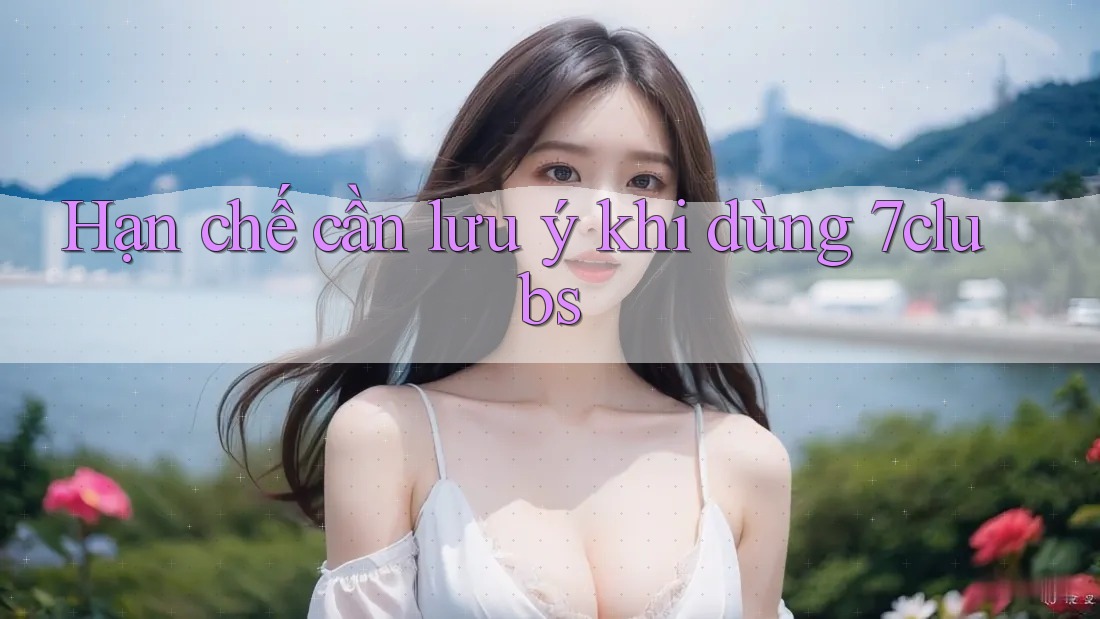 Hạn chế cần lưu ý khi dùng 7clubs