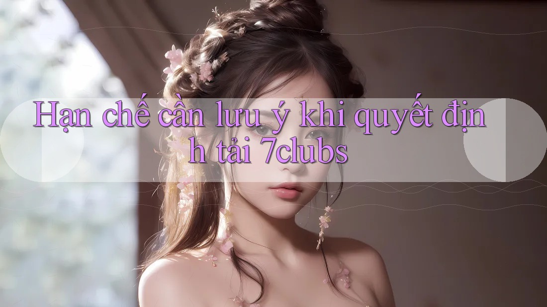 Hạn chế cần lưu ý khi quyết định tải 7clubs Hạn chế cần lưu ý khi quyết định tải 7clubs