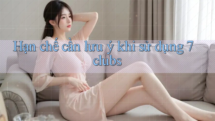 Hạn chế cần lưu ý khi sử dụng 7clubs Hạn chế cần lưu ý khi sử dụng 7clubs