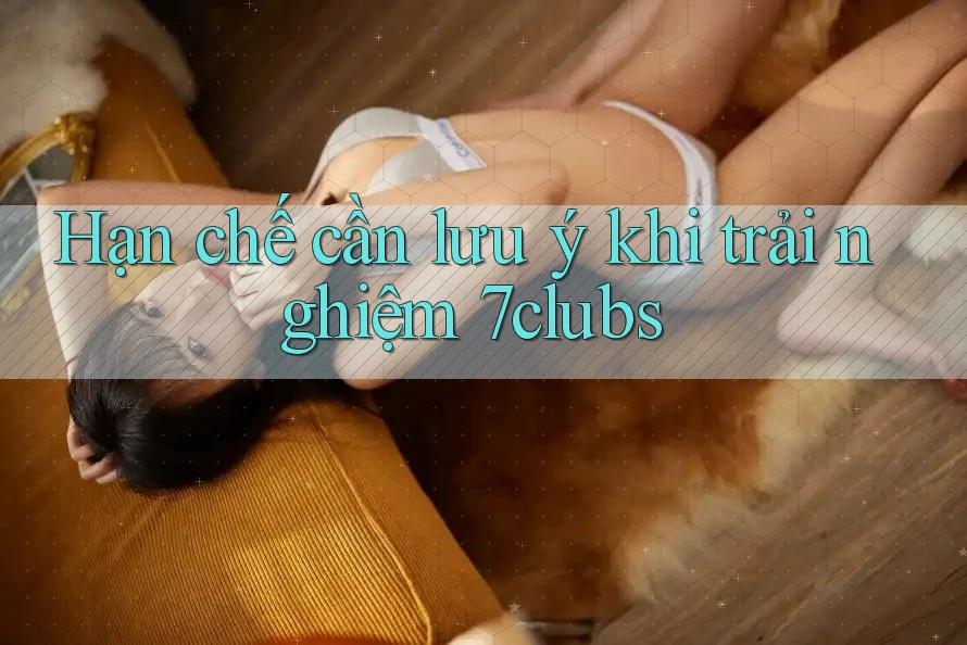 Hạn chế cần lưu ý khi trải nghiệm 7clubs Hạn chế cần lưu ý khi trải nghiệm 7clubs