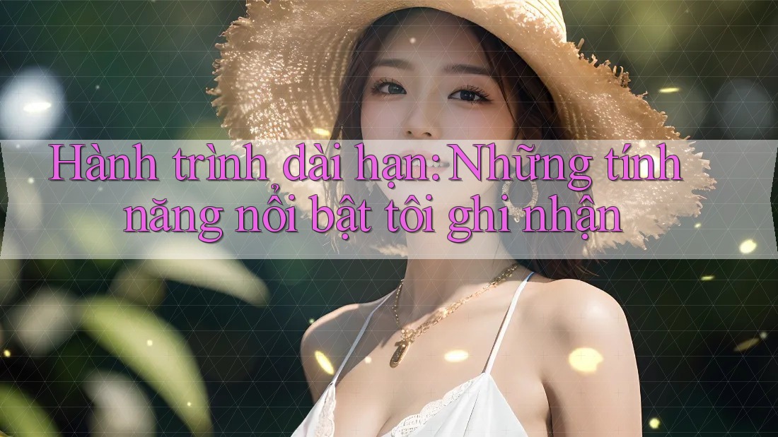 Hành trình dài hạn: Những tính năng nổi bật tôi ghi nhận