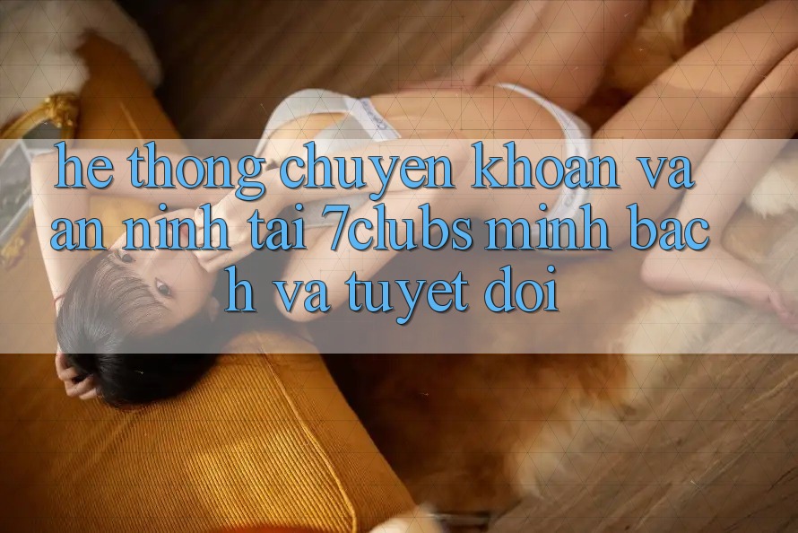Hệ Thống Chuyển khoản Và An ninh Tại 7clubs: Minh Bạch Và Tuyệt Đối