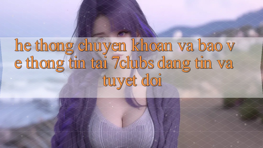 Hệ Thống Chuyển khoản Và Bảo vệ thông tin Tại 7clubs: Đáng tin Và Tuyệt Đối Hệ Thống Chuyển khoản Và Bảo vệ thông tin Tại 7clubs: Đáng tin Và Tuyệt Đối