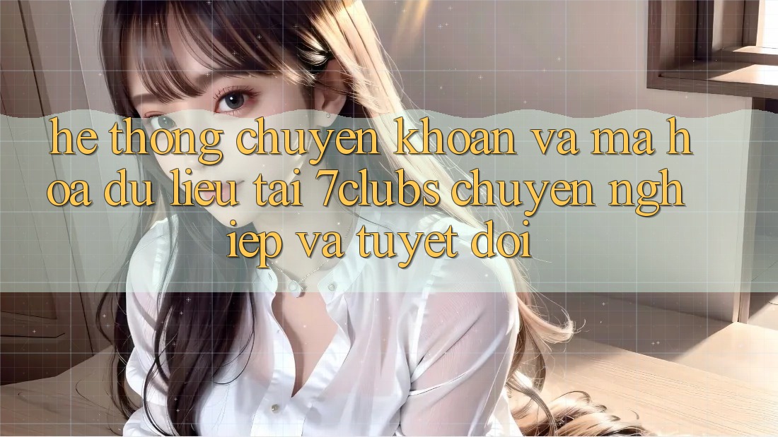 Hệ Thống Chuyển khoản Và Mã hóa dữ liệu Tại 7clubs: Chuyên nghiệp Và Tuyệt Đối Hệ Thống Chuyển khoản Và Mã hóa dữ liệu Tại 7clubs: Chuyên nghiệp Và Tuyệt Đối