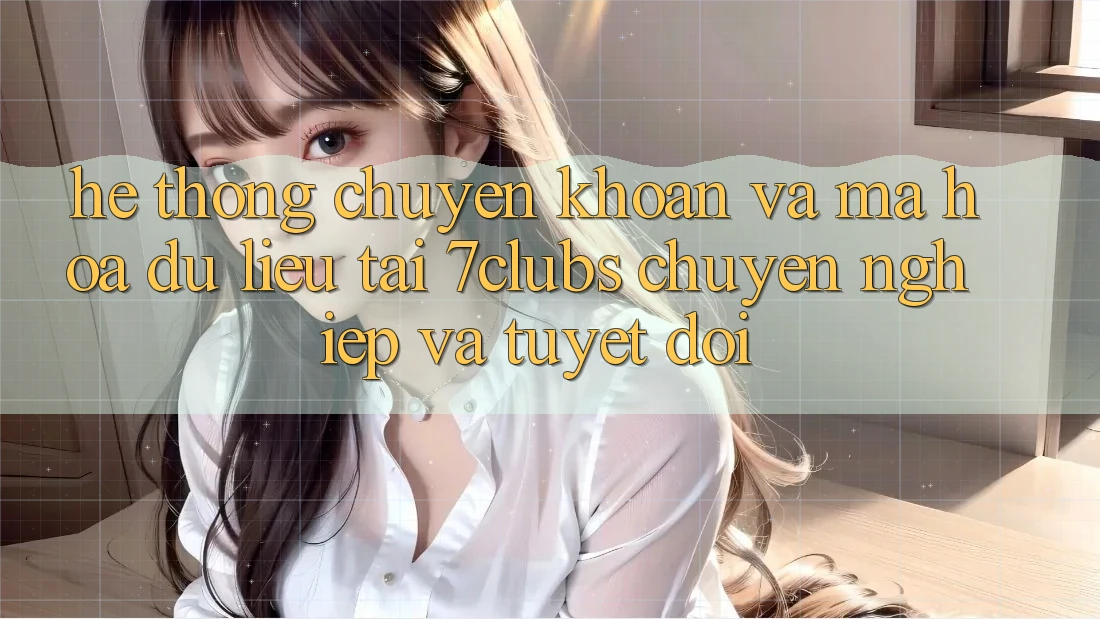 Hệ Thống Chuyển khoản Và Mã hóa dữ liệu Tại 7clubs: Chuyên nghiệp Và Tuyệt Đối Hệ Thống Chuyển khoản Và Mã hóa dữ liệu Tại 7clubs: Chuyên nghiệp Và Tuyệt Đối