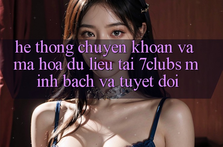 Hệ Thống Chuyển khoản Và Mã hóa dữ liệu Tại 7clubs: Minh Bạch Và Tuyệt Đối