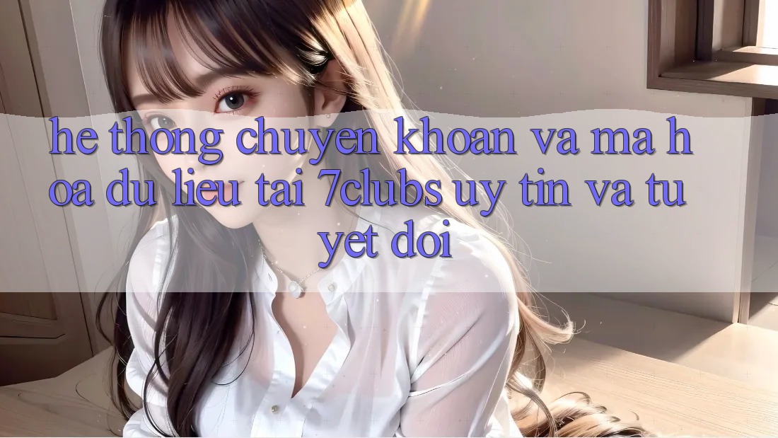 Hệ Thống Chuyển khoản Và Mã hóa dữ liệu Tại 7clubs: Uy tín Và Tuyệt Đối Hệ Thống Chuyển khoản Và Mã hóa dữ liệu Tại 7clubs: Uy tín Và Tuyệt Đối