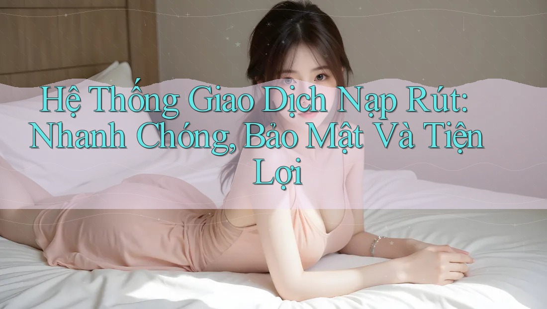 Hệ Thống Giao Dịch Nạp Rút: Nhanh Chóng, Bảo Mật Và Tiện Lợi Hệ Thống Giao Dịch Nạp Rút: Nhanh Chóng, Bảo Mật Và Tiện Lợi