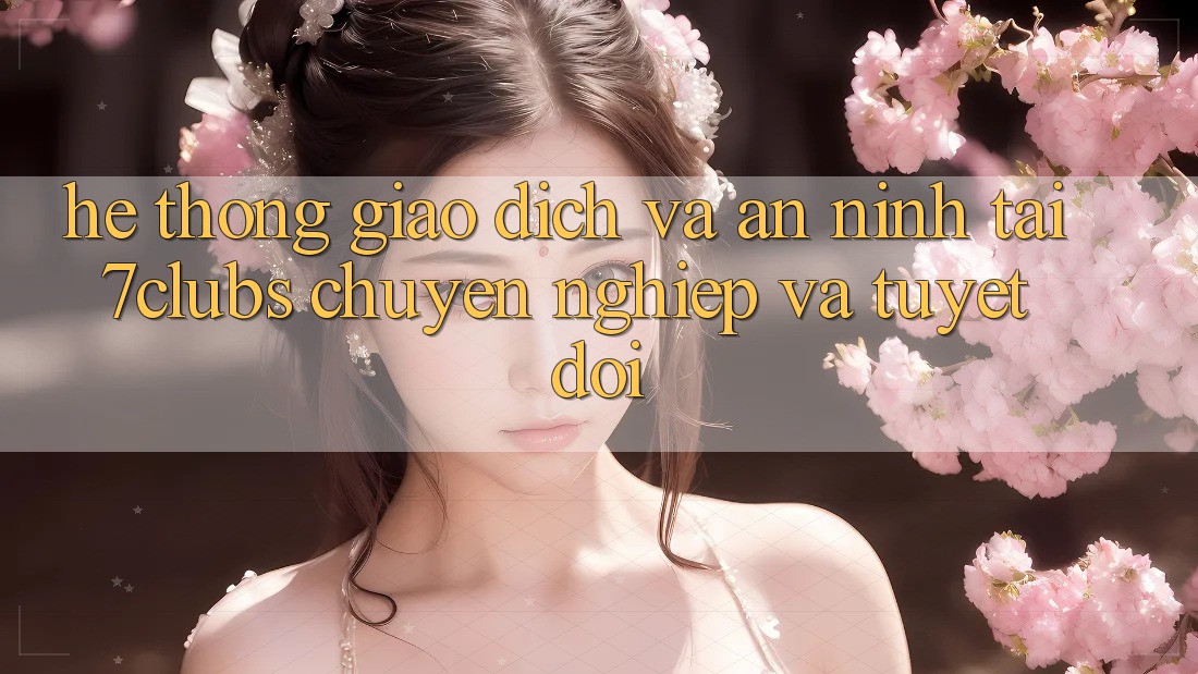 Hệ Thống Giao Dịch Và An ninh Tại 7clubs: Chuyên nghiệp Và Tuyệt Đối Hệ Thống Giao Dịch Và An ninh Tại 7clubs: Chuyên nghiệp Và Tuyệt Đối