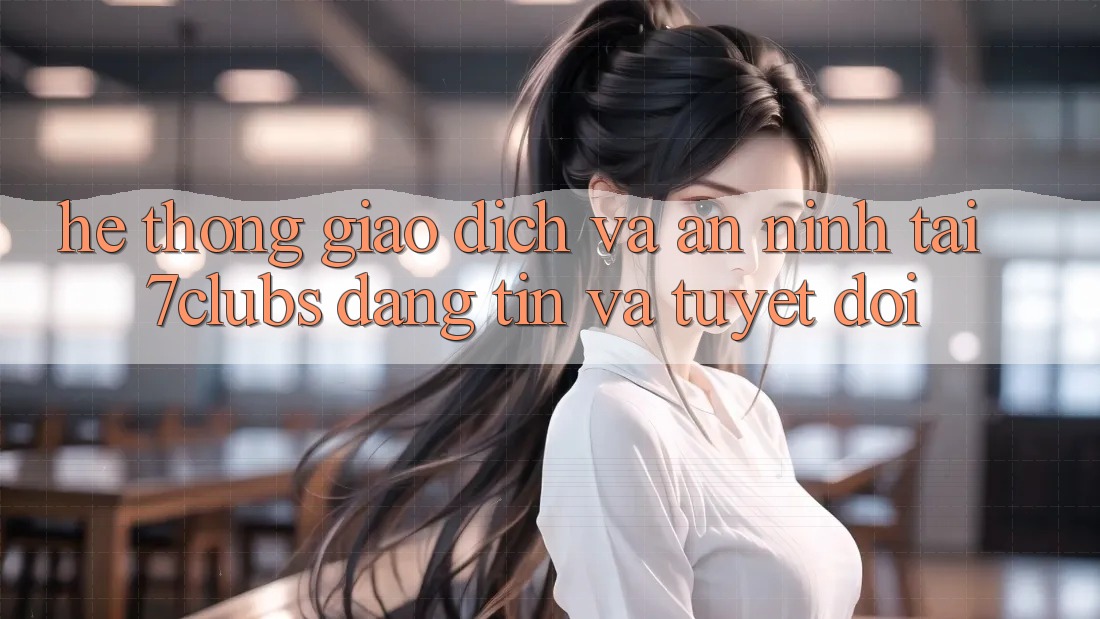 Hệ Thống Giao Dịch Và An ninh Tại 7clubs: Đáng tin Và Tuyệt Đối