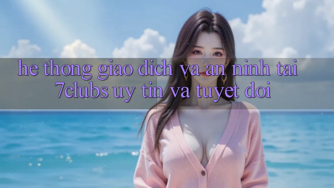 Hệ Thống Giao Dịch Và An ninh Tại 7clubs: Uy tín Và Tuyệt Đối Hệ Thống Giao Dịch Và An ninh Tại 7clubs: Uy tín Và Tuyệt Đối