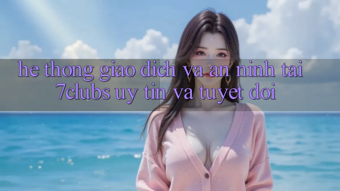 Hệ Thống Giao Dịch Và An ninh Tại 7clubs: Uy tín Và Tuyệt Đối Hệ Thống Giao Dịch Và An ninh Tại 7clubs: Uy tín Và Tuyệt Đối