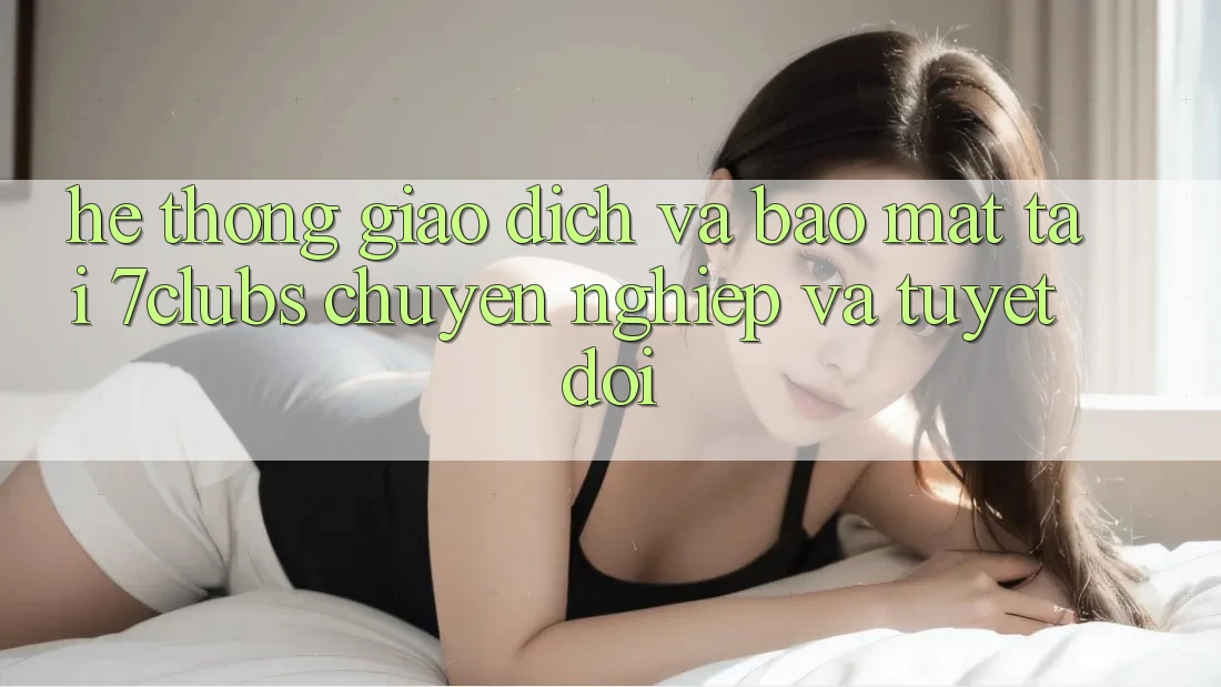 Hệ Thống Giao Dịch Và Bảo Mật Tại 7clubs: Chuyên nghiệp Và Tuyệt Đối Hệ Thống Giao Dịch Và Bảo Mật Tại 7clubs: Chuyên nghiệp Và Tuyệt Đối