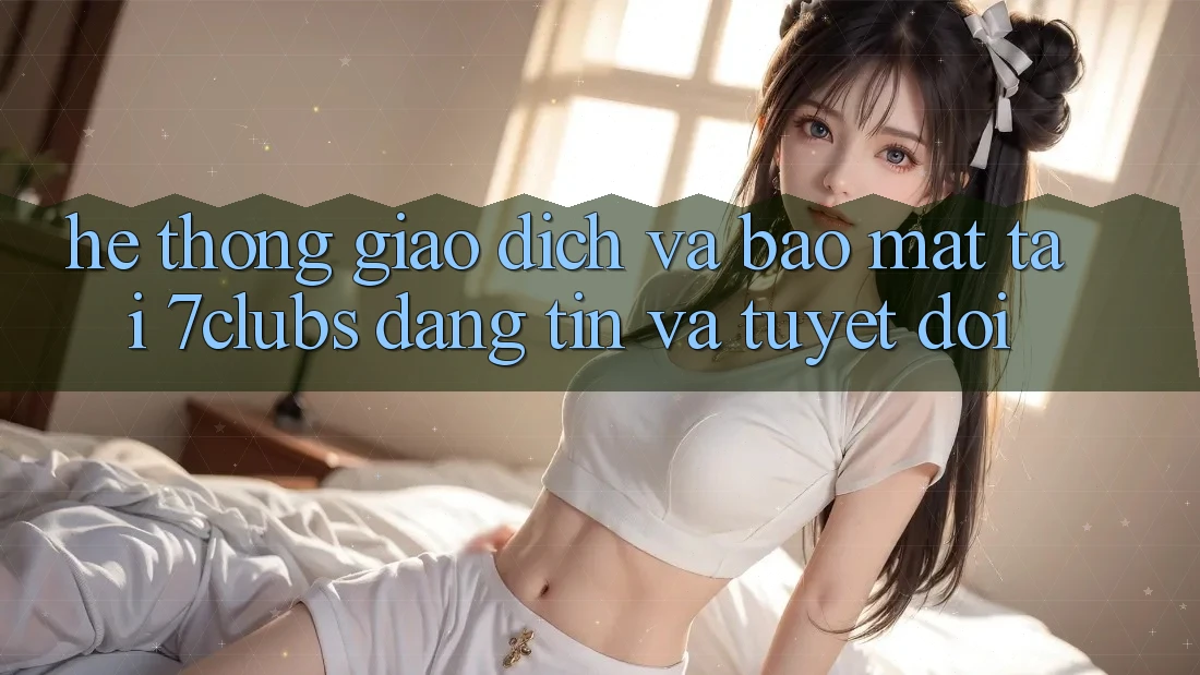 Hệ Thống Giao Dịch Và Bảo Mật Tại 7clubs: Đáng tin Và Tuyệt Đối Hệ Thống Giao Dịch Và Bảo Mật Tại 7clubs: Đáng tin Và Tuyệt Đối