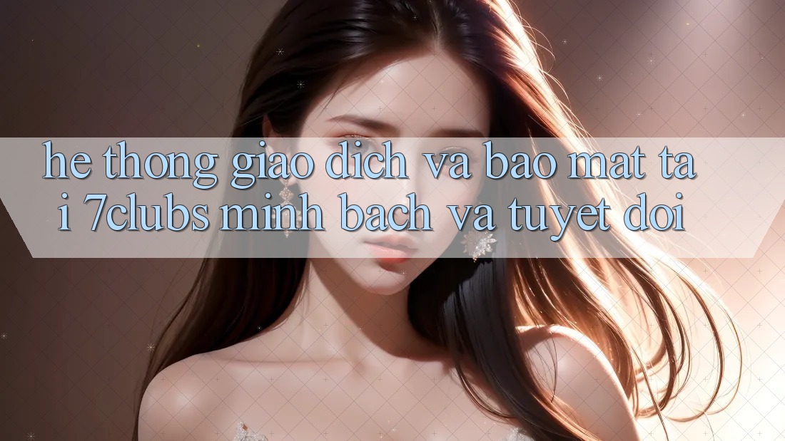 Hệ Thống Giao Dịch Và Bảo Mật Tại 7clubs: Minh Bạch Và Tuyệt Đối Hệ Thống Giao Dịch Và Bảo Mật Tại 7clubs: Minh Bạch Và Tuyệt Đối