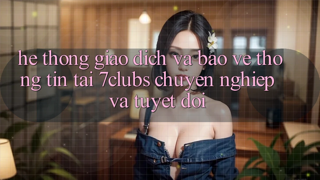 Hệ Thống Giao Dịch Và Bảo vệ thông tin Tại 7clubs: Chuyên nghiệp Và Tuyệt Đối Hệ Thống Giao Dịch Và Bảo vệ thông tin Tại 7clubs: Chuyên nghiệp Và Tuyệt Đối