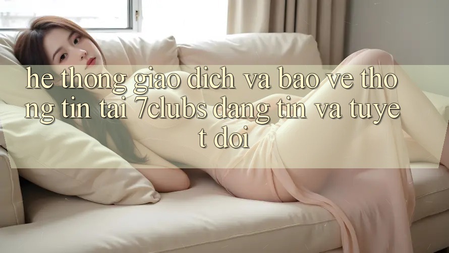 Hệ Thống Giao Dịch Và Bảo vệ thông tin Tại 7clubs: Đáng tin Và Tuyệt Đối Hệ Thống Giao Dịch Và Bảo vệ thông tin Tại 7clubs: Đáng tin Và Tuyệt Đối