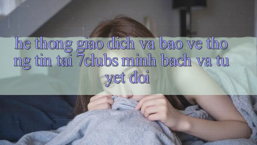 Hệ Thống Giao Dịch Và Bảo vệ thông tin Tại 7clubs: Minh Bạch Và Tuyệt Đối Hệ Thống Giao Dịch Và Bảo vệ thông tin Tại 7clubs: Minh Bạch Và Tuyệt Đối