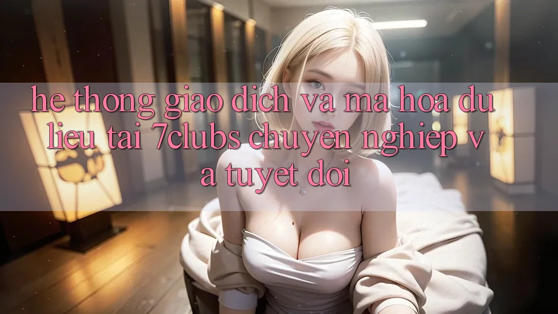Hệ Thống Giao Dịch Và Mã hóa dữ liệu Tại 7clubs: Chuyên nghiệp Và Tuyệt Đối