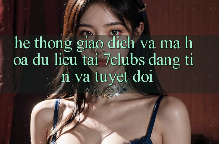 Hệ Thống Giao Dịch Và Mã hóa dữ liệu Tại 7clubs: Đáng tin Và Tuyệt Đối Hệ Thống Giao Dịch Và Mã hóa dữ liệu Tại 7clubs: Đáng tin Và Tuyệt Đối