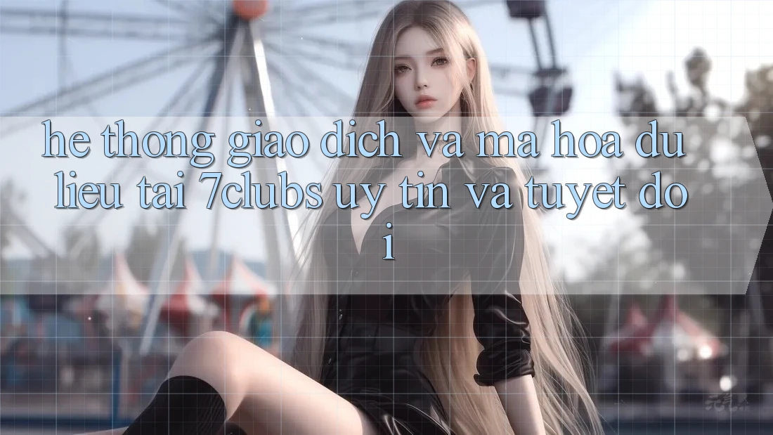 Hệ Thống Giao Dịch Và Mã hóa dữ liệu Tại 7clubs: Uy tín Và Tuyệt Đối