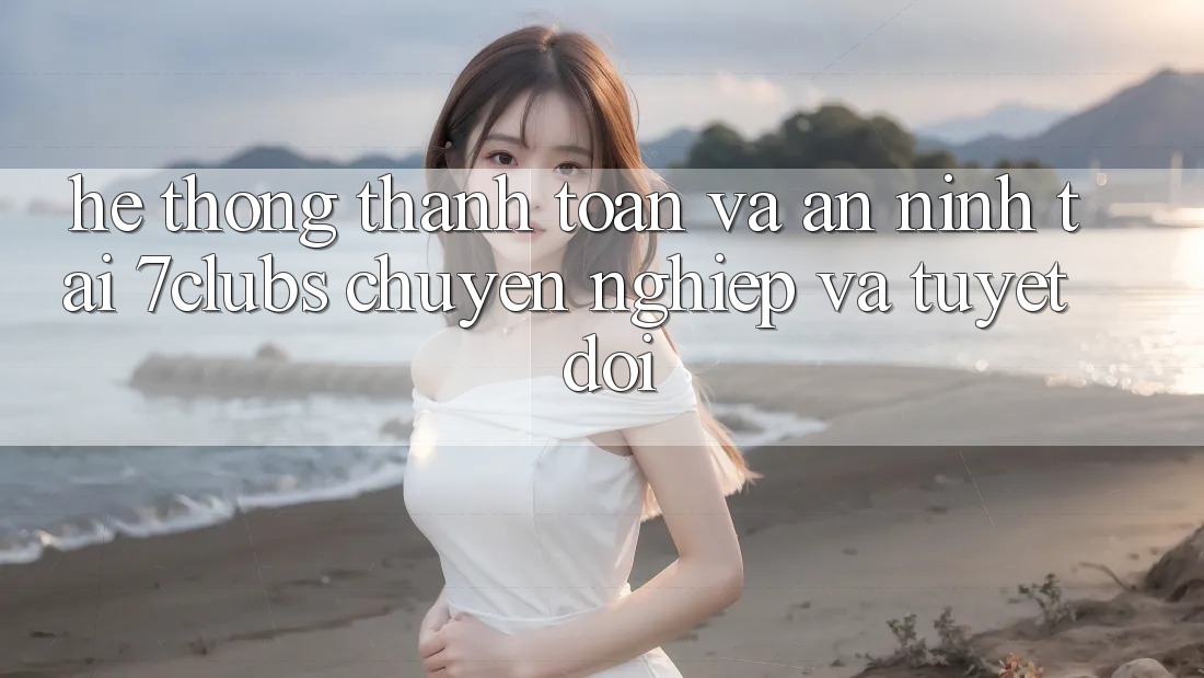 Hệ Thống Thanh toán Và An ninh Tại 7clubs: Chuyên nghiệp Và Tuyệt Đối