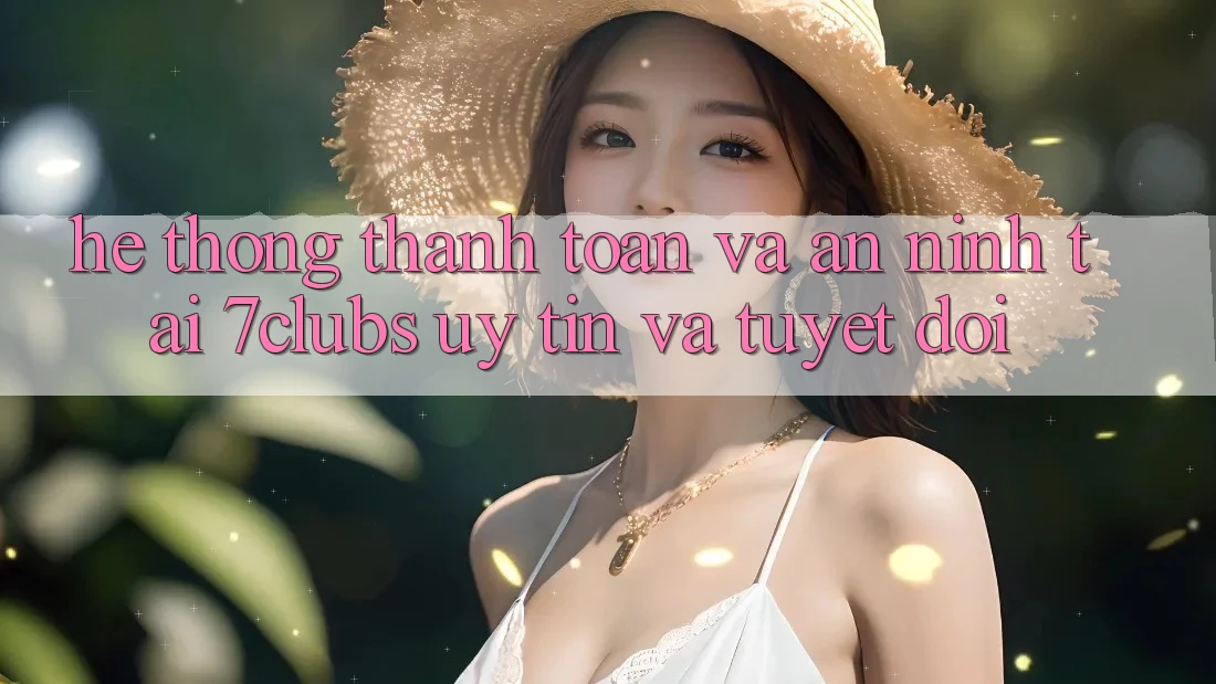 Hệ Thống Thanh toán Và An ninh Tại 7clubs: Uy tín Và Tuyệt Đối