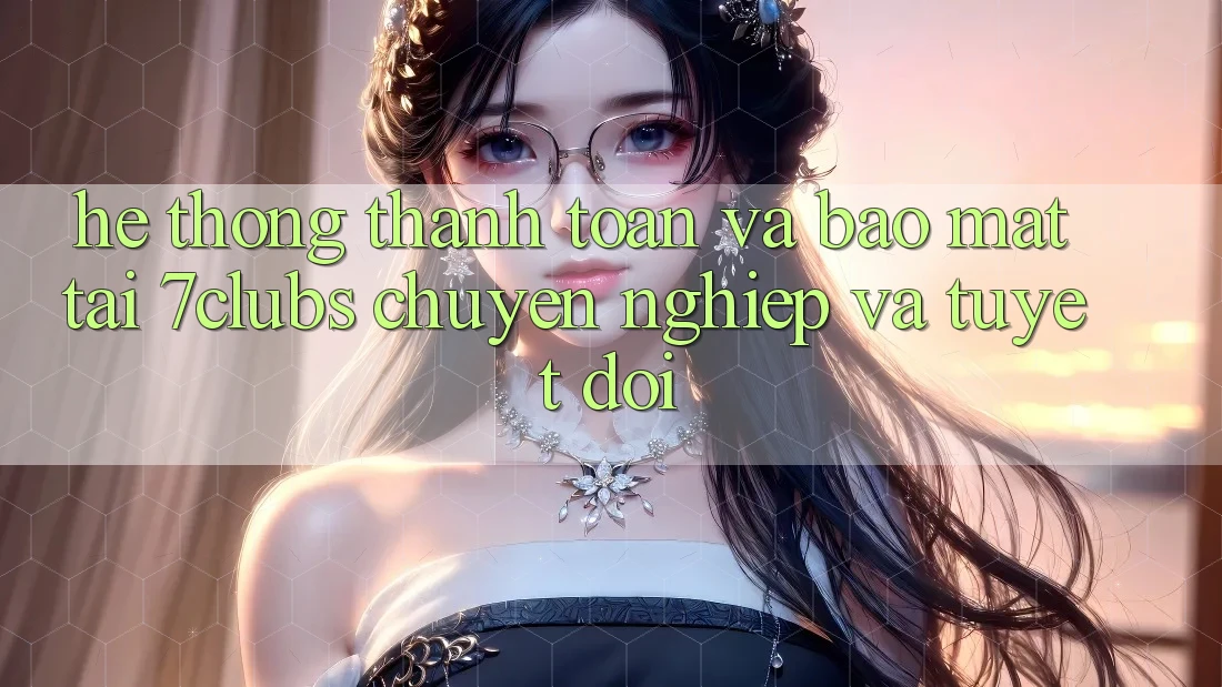 Hệ Thống Thanh toán Và Bảo Mật Tại 7clubs: Chuyên nghiệp Và Tuyệt Đối