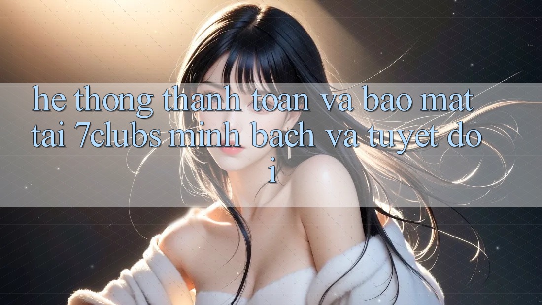 Hệ Thống Thanh toán Và Bảo mật Tại 7clubs: Minh Bạch Và Tuyệt Đối