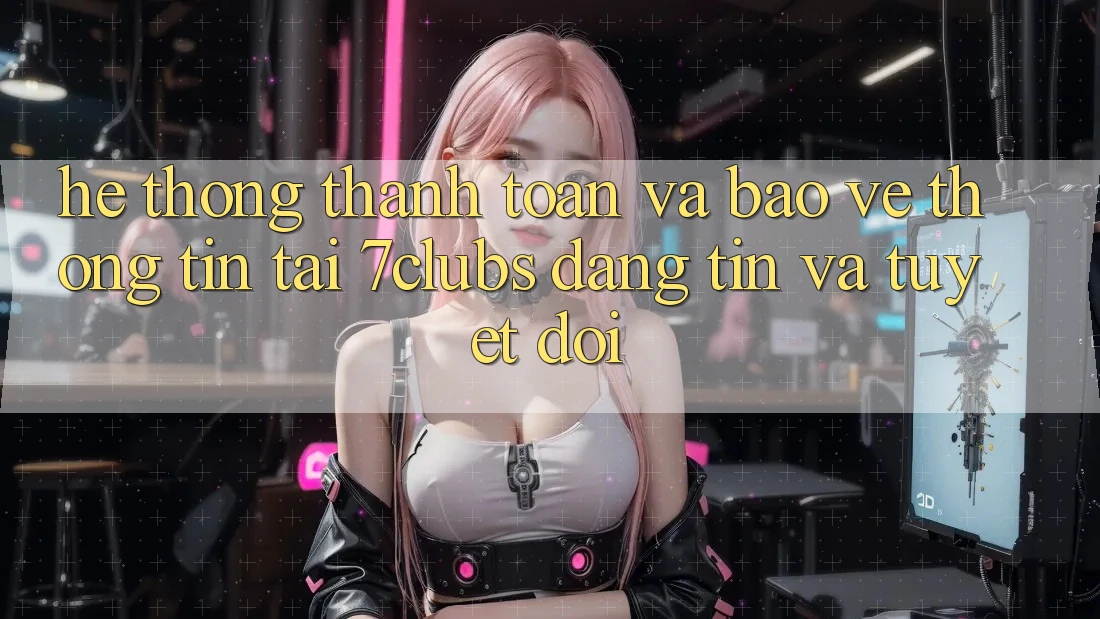 Hệ Thống Thanh toán Và Bảo vệ thông tin Tại 7clubs: Đáng tin Và Tuyệt Đối Hệ Thống Thanh toán Và Bảo vệ thông tin Tại 7clubs: Đáng tin Và Tuyệt Đối
