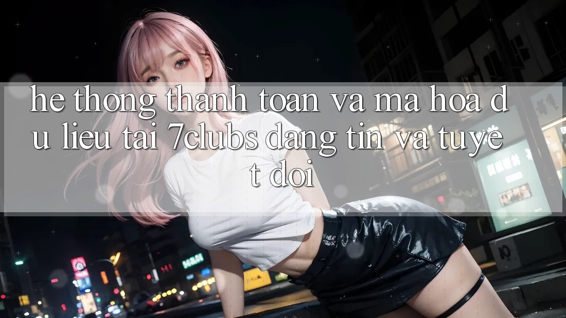 Hệ Thống Thanh toán Và Mã hóa dữ liệu Tại 7clubs: Đáng tin Và Tuyệt Đối