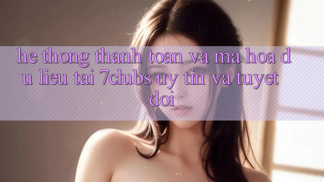 Hệ Thống Thanh toán Và Mã hóa dữ liệu Tại 7clubs: Uy tín Và Tuyệt Đối