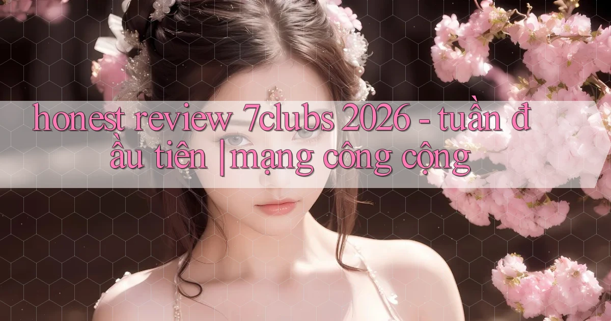 honest review 7clubs 2026   tuần đầu tiên mạng công cộng