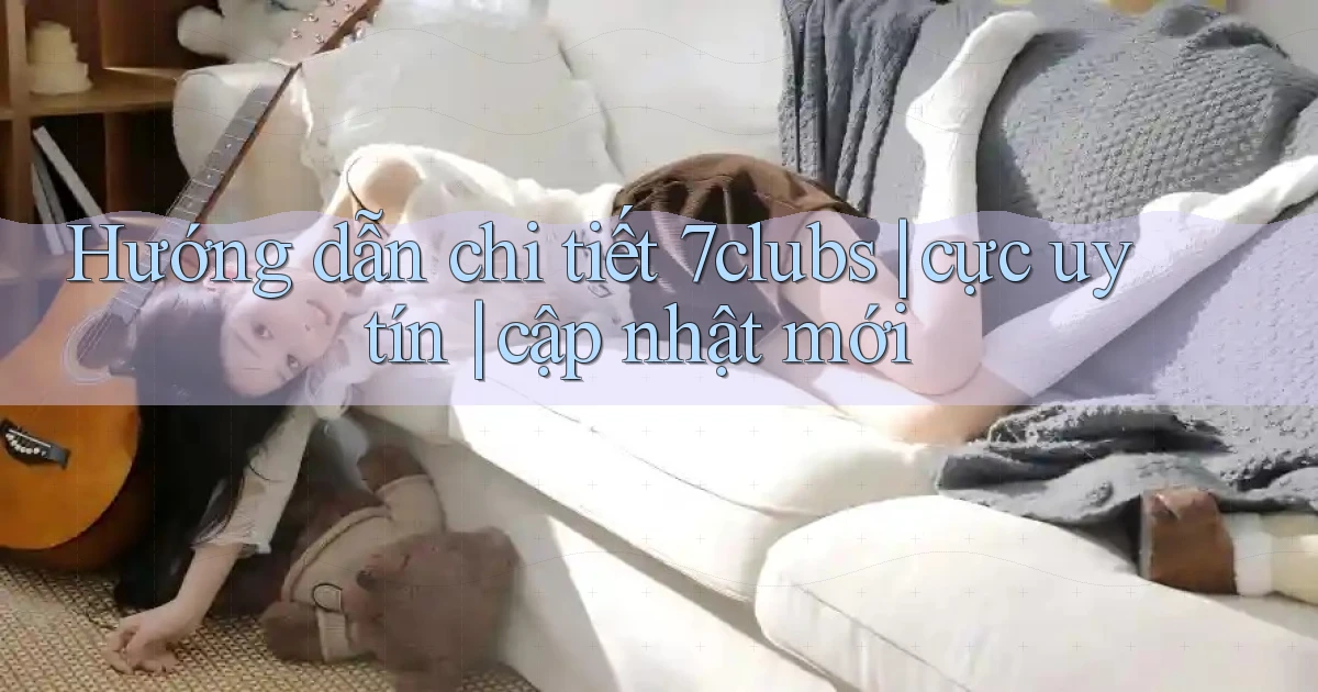 Hướng dẫn chi tiết 7clubs cực uy tín cập nhật mới