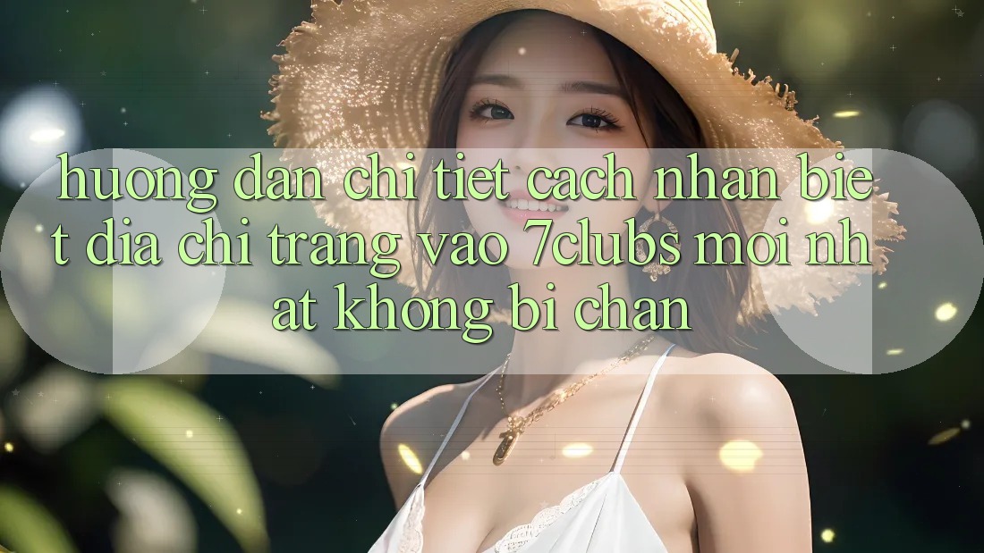 Hướng Dẫn Chi Tiết Cách Nhận Biết Địa chỉ trang Vào 7clubs Mới Nhất, Không Bị Chặn Hướng Dẫn Chi Tiết Cách Nhận Biết Địa chỉ trang Vào 7clubs Mới Nhất, Không Bị Chặn