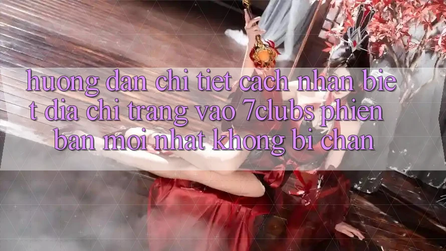 Hướng Dẫn Chi Tiết Cách Nhận Biết Địa chỉ trang Vào 7clubs Phiên bản mới Nhất, Không Bị Chặn